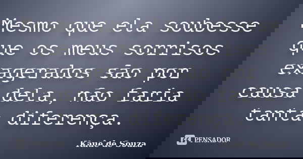Mesmo que ela soubesse que os meus sorrisos exagerados são por causa dela, não faria tanta diferença.... Frase de Kauê de Souza.