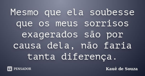 Mesmo que ela soubesse que os meus sorrisos exagerados são por causa dela, não faria tanta diferença.... Frase de Kauê de Souza.