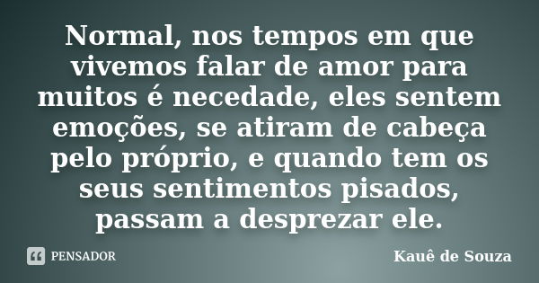 Normal, nos tempos em que vivemos falar de amor para muitos é necedade, eles sentem emoções, se atiram de cabeça pelo próprio, e quando tem os seus sentimentos ... Frase de Kauê de Souza.