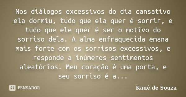 Nos diálogos excessivos do dia cansativo ela dormiu, tudo que ela quer é sorrir, e tudo que ele quer é ser o motivo do sorriso dela. A alma enfraquecida emana m... Frase de Kauê de Souza.