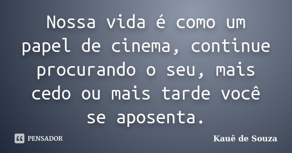 Nossa vida é como um papel de cinema, continue procurando o seu, mais cedo ou mais tarde você se aposenta.... Frase de Kauê de Souza.