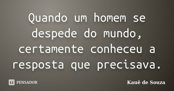 Quando um homem se despede do mundo, certamente conheceu a resposta que precisava.... Frase de Kauê de Souza.