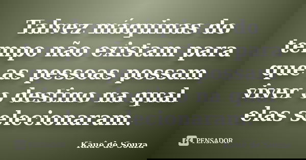 Talvez máquinas do tempo não existam para que as pessoas possam viver o destino na qual elas selecionaram.... Frase de Kauê de Souza.