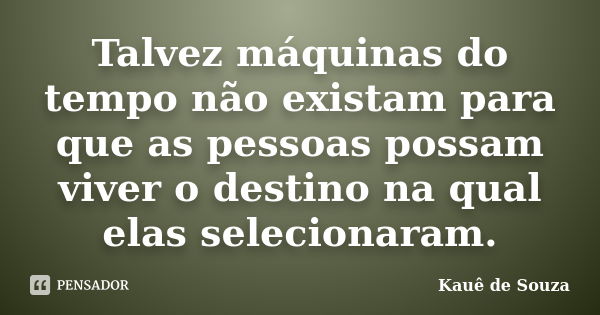 Talvez máquinas do tempo não existam para que as pessoas possam viver o destino na qual elas selecionaram.... Frase de Kauê de Souza.