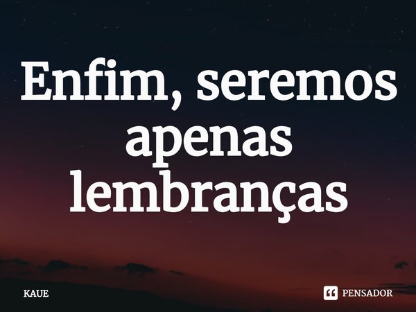 Enfim, seremos apenas lembranças⁠... Frase de KAUE.