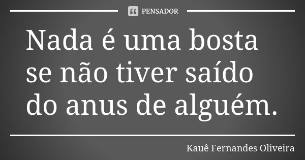 Nada é uma bosta se não tiver saído do anus de alguém.... Frase de Kauê Fernandes Oliveira.