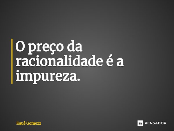 O preço da racionalidade é a impureza.⁠... Frase de Kauê Gomezz.