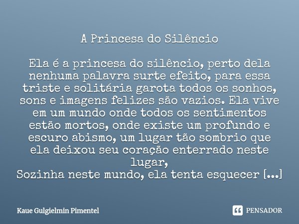 ⁠A Princesa do Silêncio Ela é a princesa do silêncio, perto dela nenhuma palavra surte efeito, para essa triste e solitária garota todos os sonhos, sons e image... Frase de Kaue Gulgielmin Pimentel.