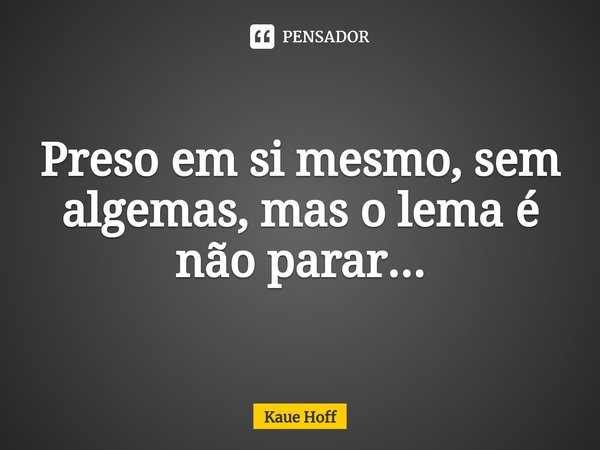 ⁠Preso em si mesmo, sem algemas, mas o lema é não parar...... Frase de Kaue Hoff.