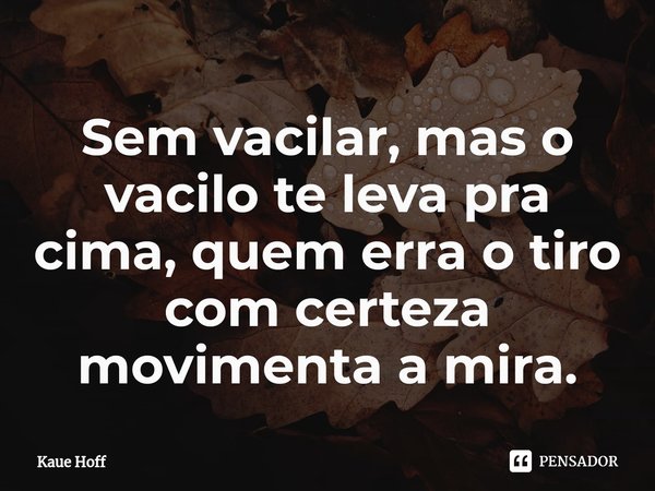 Sem vacilar, mas o vacilo te leva pra cima, quem erra o tiro com certeza movimenta a mira.⁠... Frase de Kaue Hoff.