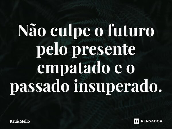 ⁠Não culpe o futuro pelo presente empatado e o passado insuperado.... Frase de Kauê Mello.