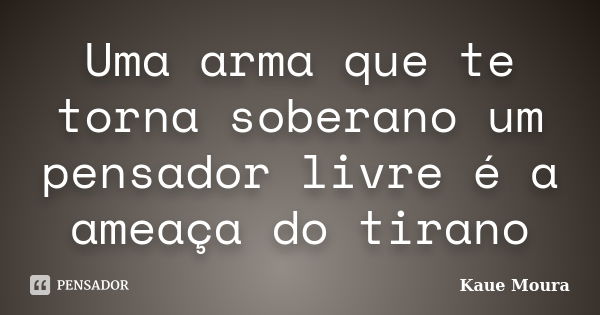 Uma arma que te torna soberano um pensador livre é a ameaça do tirano... Frase de Kaue Moura.