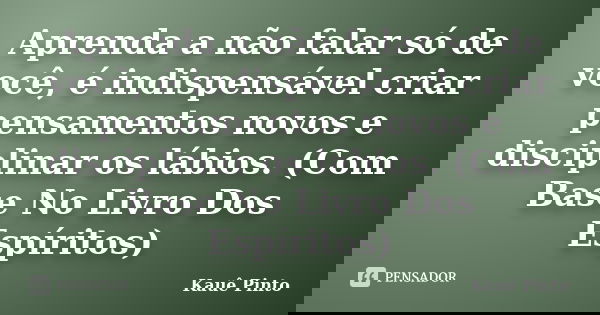 Aprenda a não falar só de você, é indispensável criar pensamentos novos e disciplinar os lábios. (Com Base No Livro Dos Espíritos)... Frase de Kauê Pinto.
