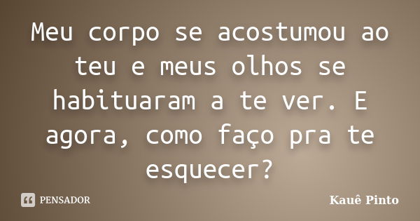 Meu corpo se acostumou ao teu e meus olhos se habituaram a te ver. E agora, como faço pra te esquecer?... Frase de Kauê Pinto.