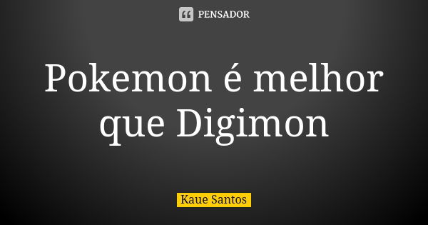 Pokemon é melhor que Digimon... Frase de Kaue Santos.