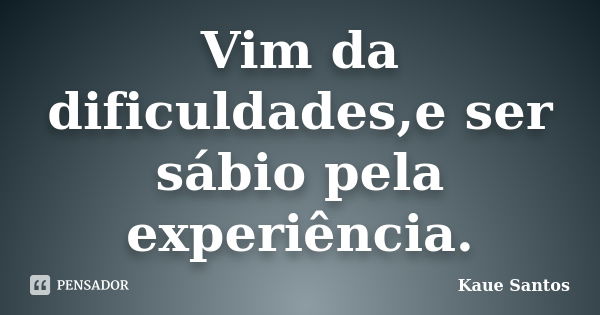 Vim da dificuldades,e ser sábio pela experiência.... Frase de Kaue Santos.