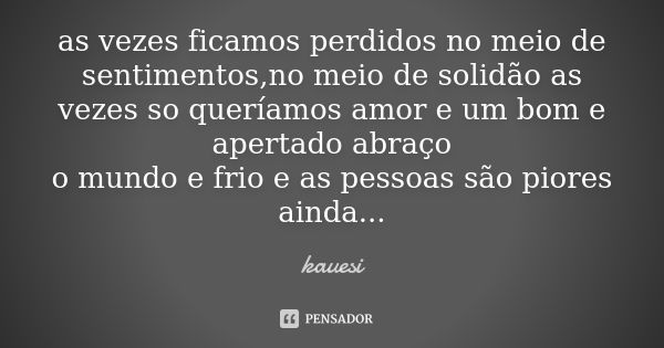 as vezes ficamos perdidos no meio de sentimentos,no meio de solidão as vezes so queríamos amor e um bom e apertado abraço o mundo e frio e as pessoas são piores... Frase de kauesi.