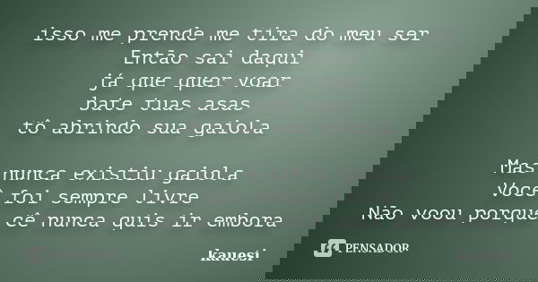 isso me prende me tira do meu ser Então sai daqui já que quer voar bate tuas asas tô abrindo sua gaiola Mas nunca existiu gaiola Você foi sempre livre Não voou ... Frase de kauesi.