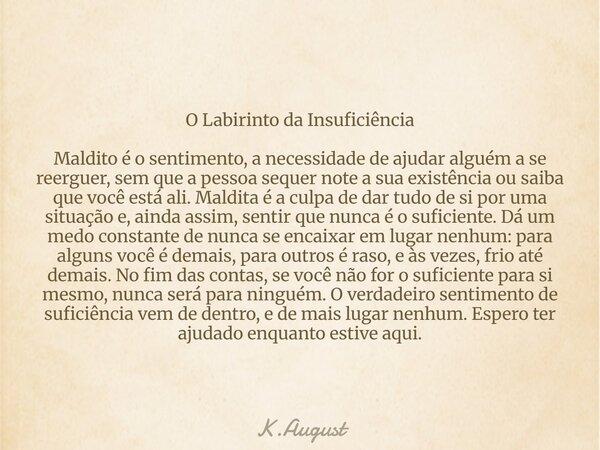O Labirinto da Insuficiência Maldito é o sentimento, a necessidade de ajudar alguém a se reerguer, sem que a pessoa sequer note a sua existência ou saiba que v... Frase de K.August.