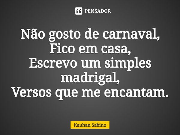 ⁠Não gosto de carnaval,
Fico em casa,
Escrevo um simples madrigal,
Versos que me encantam.... Frase de Kauhan Sabino.