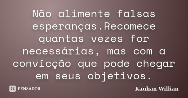 Não alimente falsas esperanças.Recomece quantas vezes for necessárias, mas com a convicção que pode chegar em seus objetivos.... Frase de Kauhan Willian.