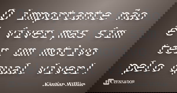 O importante não é viver,mas sim ter um motivo pelo qual viver!... Frase de Kauhan Willian.