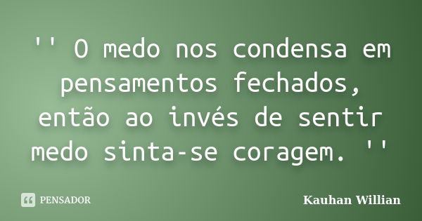 '' O medo nos condensa em pensamentos fechados, então ao invés de sentir medo sinta-se coragem. ''... Frase de Kauhan Willian.