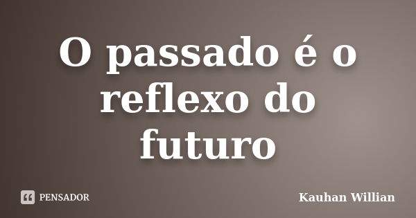 O passado é o reflexo do futuro... Frase de Kauhan Willian.