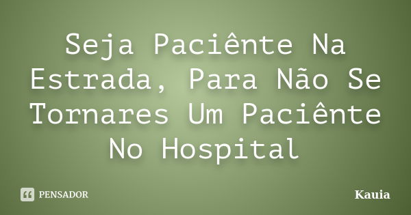 Seja Paciênte Na Estrada, Para Não Se Tornares Um Paciênte No Hospital... Frase de Kauia.