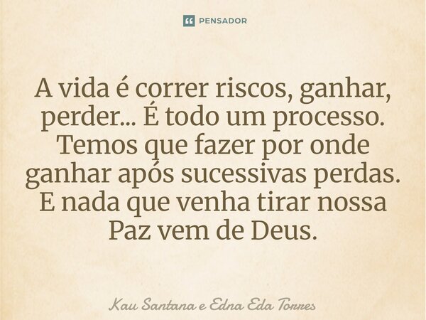 ⁠A vida é correr riscos, ganhar, perder... É todo um processo. Temos que fazer por onde ganhar após sucessivas perdas. E nada que venha tirar nossa Paz vem de D... Frase de Kau Santana e Edna Eda Torres.