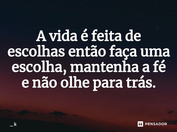 ⁠A vida é feita de escolhas então faça uma escolha, mantenha a fé e não olhe para trás.... Frase de _ k.