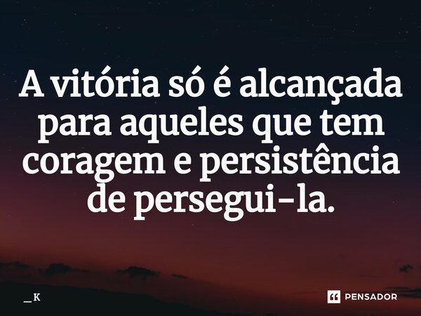 ⁠A vitória só é alcançada para aqueles que tem coragem e persistência de persegui-la.... Frase de _ K.