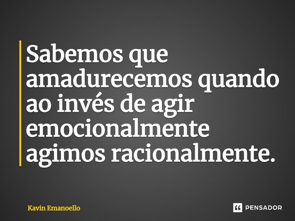 ⁠Sabemos que amadurecemos quando ao invés de agir emocionalmente agimos racionalmente.... Frase de Kavin Emanoello.