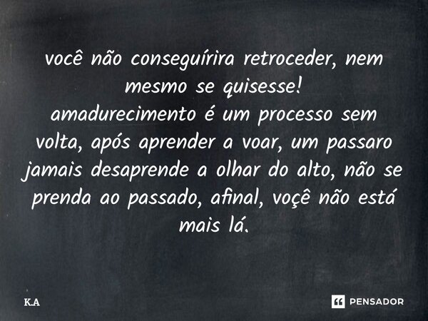 você⁠ não conseguírira retroceder, nem mesmo se quisesse! amadurecimento é um processo sem volta, após aprender a voar, um passaro jamais desaprende a olhar do ... Frase de K.A.