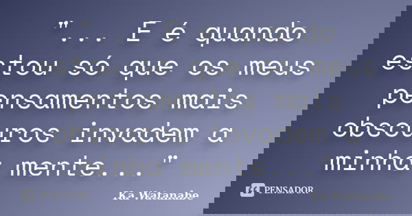 "... E é quando estou só que os meus pensamentos mais obscuros invadem a minha mente..."... Frase de Ka Watanabe.