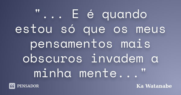 "... E é quando estou só que os meus pensamentos mais obscuros invadem a minha mente..."... Frase de Ka Watanabe.