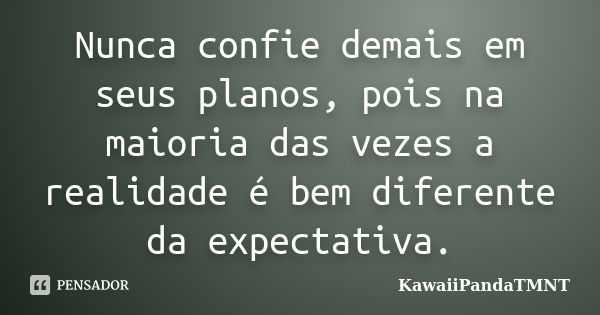 Nunca confie demais em seus planos, pois na maioria das vezes a realidade é bem diferente da expectativa.... Frase de KawaiiPandaTMNT.