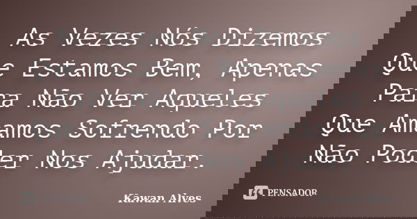 As Vezes Nós Dizemos Que Estamos Bem, Apenas Para Não Ver Aqueles Que Amamos Sofrendo Por Não Poder Nos Ajudar.... Frase de Kawan Alves.