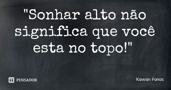 "Sonhar alto não significa que você esta no topo!"... Frase de Kawan Farias.