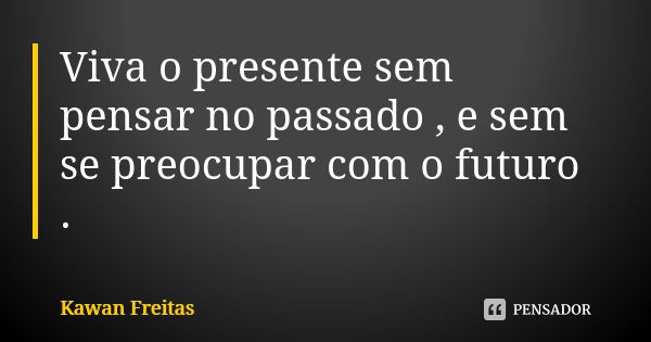 Viva o presente sem pensar no passado , e sem se preocupar com o futuro .... Frase de Kawan Freitas.