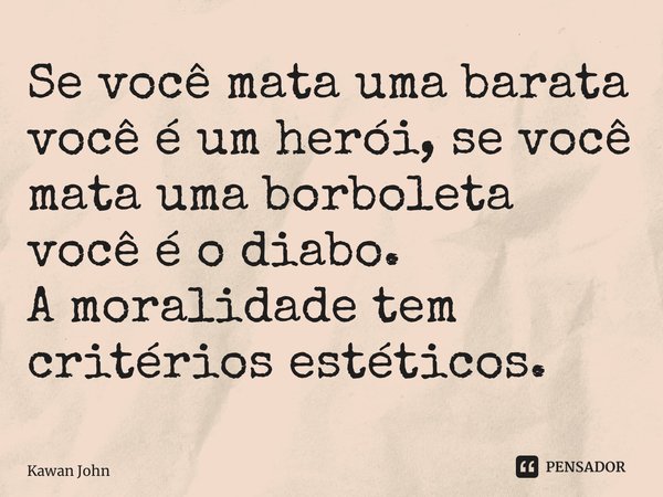 ⁠Se você mata uma barata você é um herói, se você mata uma borboleta você é o diabo. A moralidade tem critérios estéticos.... Frase de Kawan Johnny.