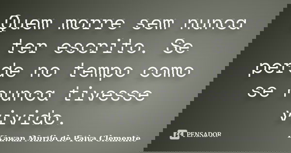 Quem morre sem nunca ter escrito. Se perde no tempo como se nunca tivesse vivido.... Frase de Kawan Murilo de Paiva Clemente..