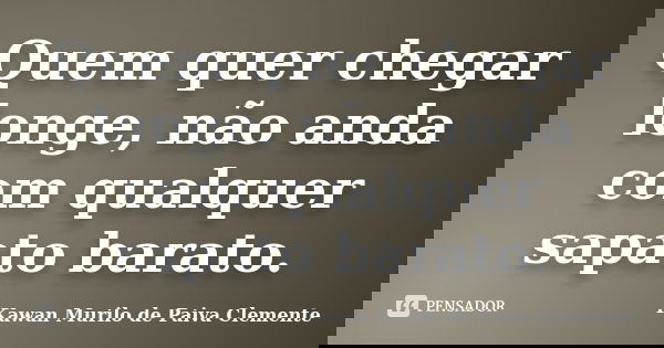 Quem quer chegar longe, não anda com qualquer sapato barato.... Frase de Kawan Murilo de Paiva Clemente.