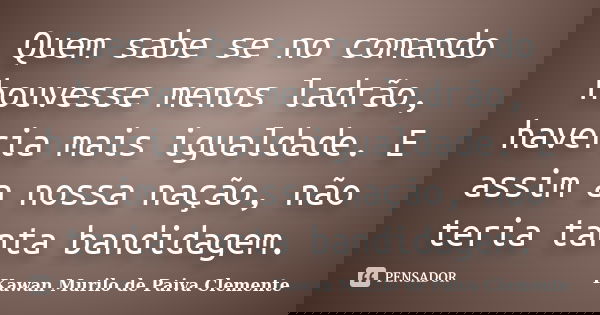 Quem sabe se no comando houvesse menos ladrão, haveria mais igualdade. E assim a nossa nação, não teria tanta bandidagem.... Frase de Kawan Murilo de Paiva Clemente..