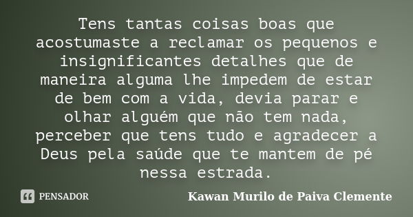 Tens tantas coisas boas que acostumaste a reclamar os pequenos e insignificantes detalhes que de maneira alguma lhe impedem de estar de bem com a vida, devia pa... Frase de Kawan Murilo de Paiva Clemente.