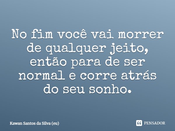 ⁠No fim você vai morrer de qualquer jeito, então para de ser normal e corre atrás do seu sonho.... Frase de Kawan Santos da SIlva (eu).