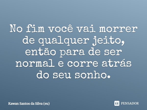 ⁠No fim você vai morrer de qualquer jeito, então para de ser normal e corre atrás do seu sonho.... Frase de Kawan Santos da SIlva (eu).