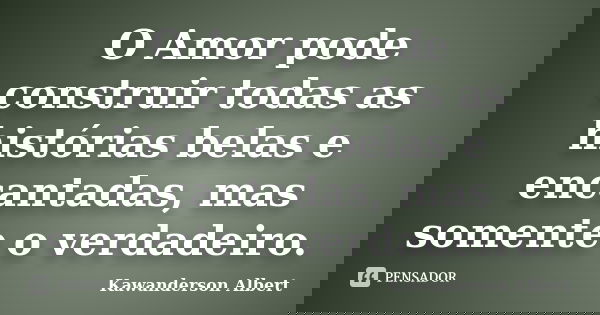 O Amor pode construir todas as histórias belas e encantadas, mas somente o verdadeiro.... Frase de Kawanderson Albert.