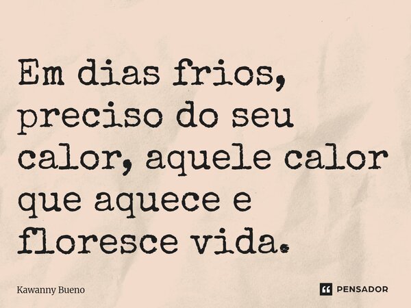 ⁠Em dias frios, preciso do seu calor, aquele calor que aquece e floresce vida.... Frase de Kawanny Bueno.