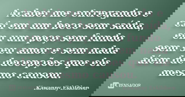Acabei me entregando e cai em um beco sem saída, em um poço sem fundo sem seu amor e sem nada além de decepções que ele mesmo causou.... Frase de Kawanny Eskildsen.